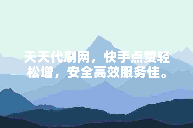 天天代刷网，快手点赞轻松增，安全高效服务佳。