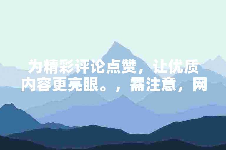 为精彩评论点赞，让优质内容更亮眼。，需注意，网站若涉及刷赞等违规行为不可取，应倡导真实、客观的点赞互动，以维护良好网络生态。