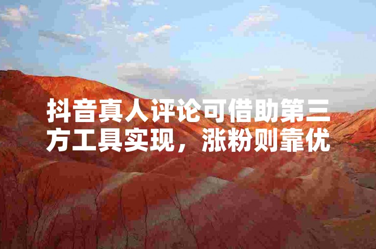 抖音真人评论可借助第三方工具实现，涨粉则靠优质内容与互动。