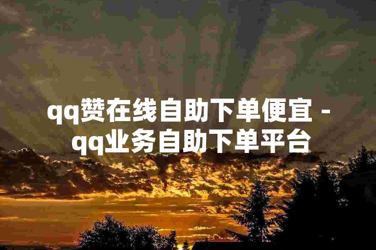 qq赞在线自助下单便宜 - qq业务自助下单平台