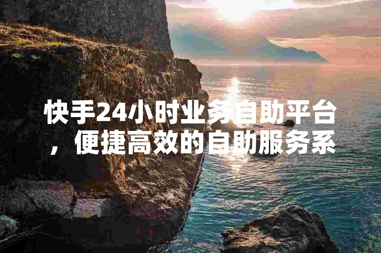 快手24小时业务自助平台，便捷高效的自助服务系统。