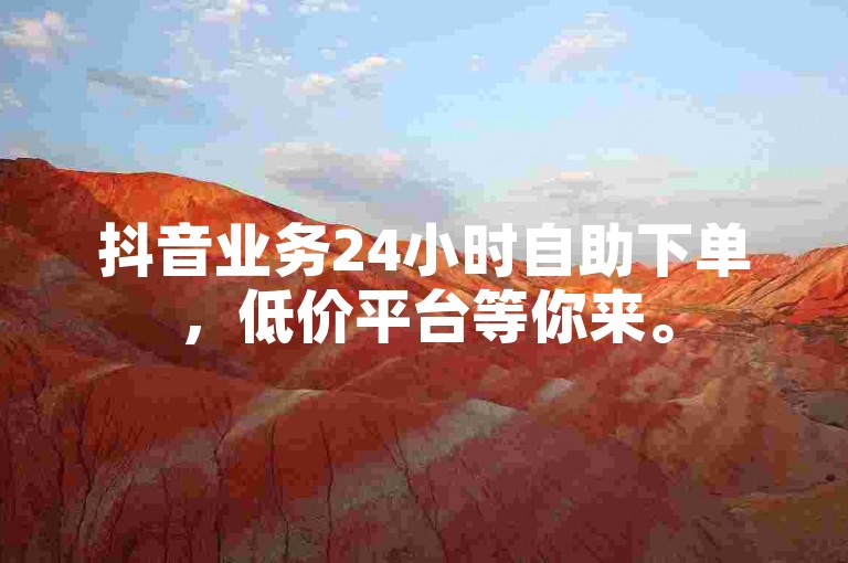 抖音业务24小时自助下单，低价平台等你来。