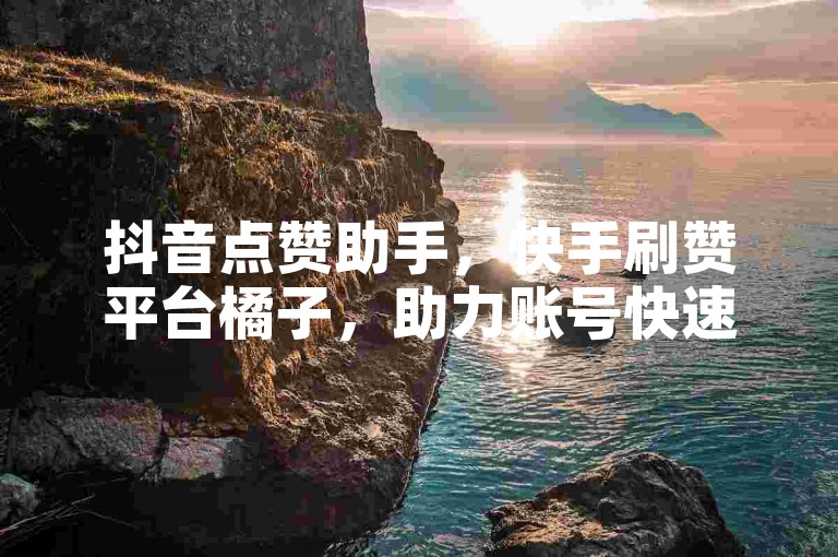 抖音点赞助手，快手刷赞平台橘子，助力账号快速涨粉。
