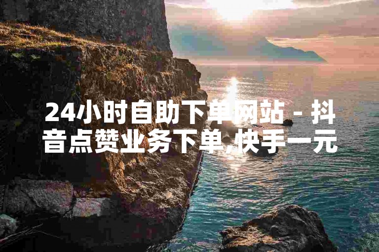 24小时自助下单网站 - 抖音点赞业务下单,快手一元一百赞平台官网