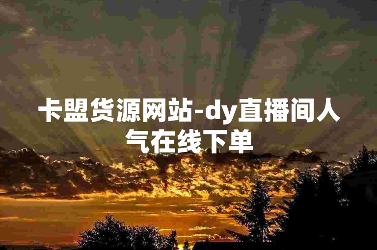 卡盟货源网站-dy直播间人气在线下单