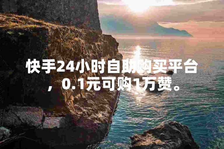 快手24小时自助购买平台，0.1元可购1万赞。