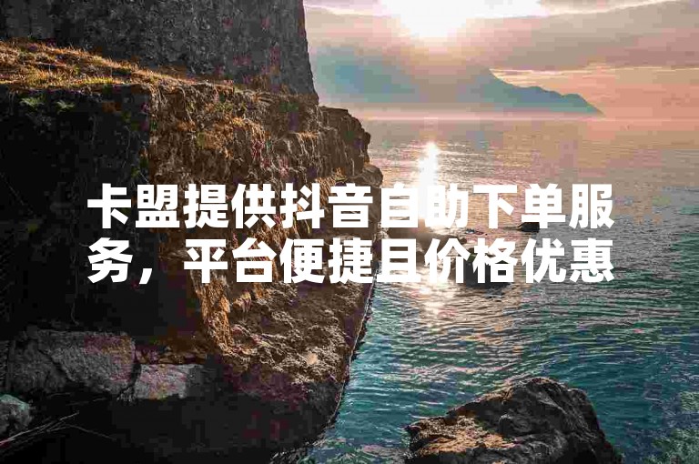 卡盟提供抖音自助下单服务，平台便捷且价格优惠。