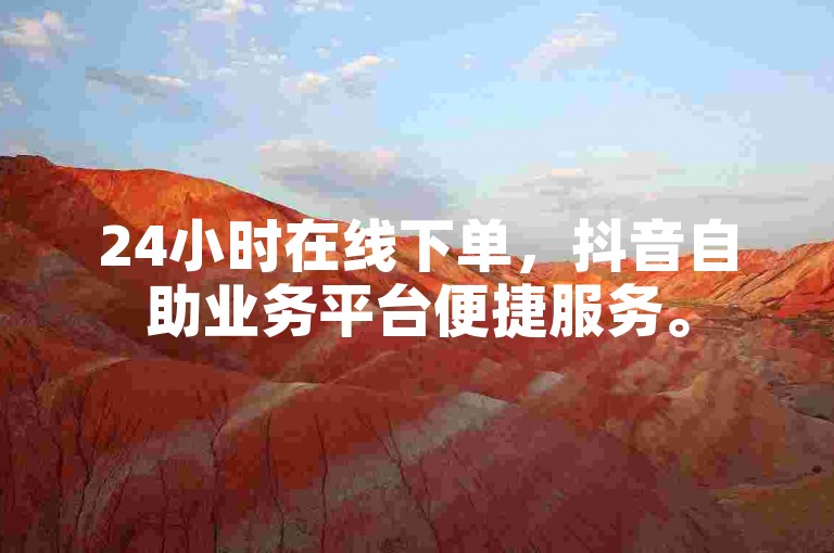 24小时在线下单，抖音自助业务平台便捷服务。