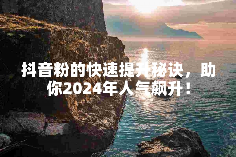 抖音粉的快速提升秘诀，助你2024年人气飙升！