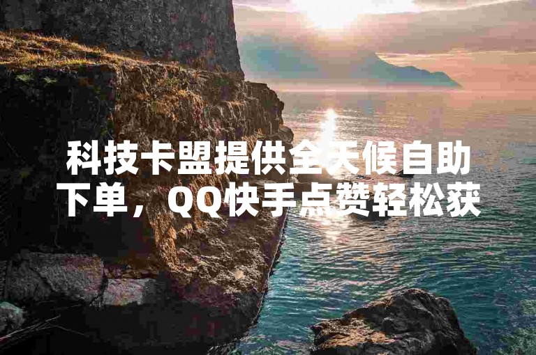 科技卡盟提供全天候自助下单，QQ快手点赞轻松获取。