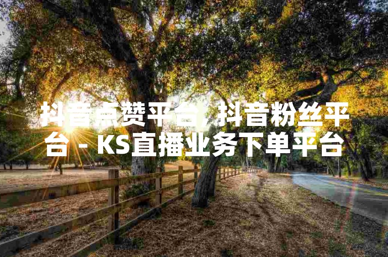 抖音点赞平台, 抖音粉丝平台 - KS直播业务下单平台 - QQ音乐真人粉丝下单