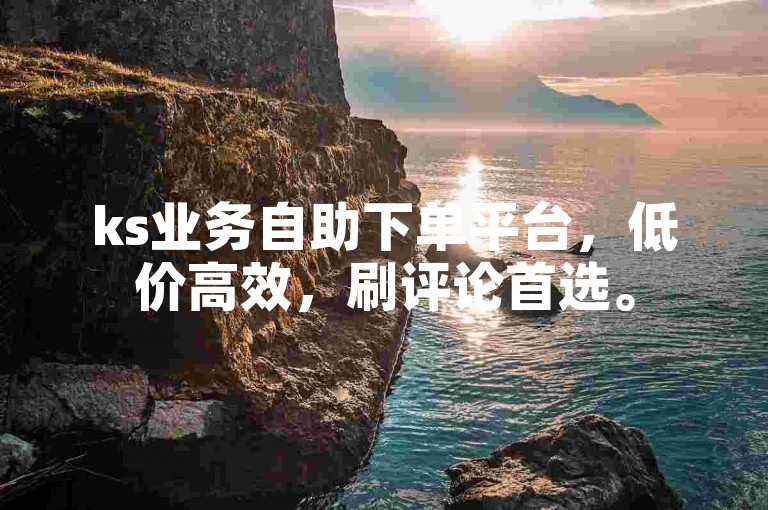 ks业务自助下单平台，低价高效，刷评论首选。