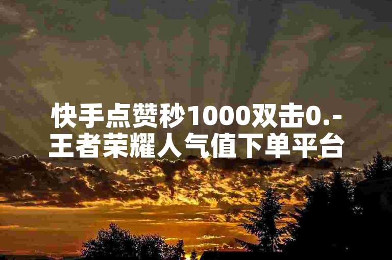 快手点赞秒1000双击0.-王者荣耀人气值下单平台,人工点赞团队24小时在线