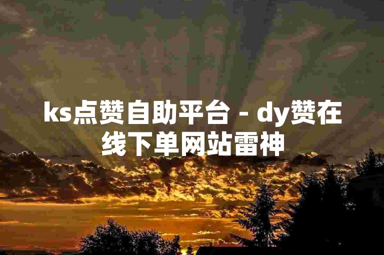 ks点赞自助平台 - dy赞在线下单网站雷神