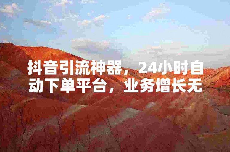 抖音引流神器，24小时自动下单平台，业务增长无忧。