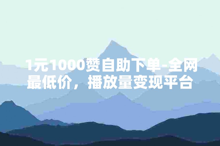 1元1000赞自助下单-全网最低价，播放量变现平台推荐。