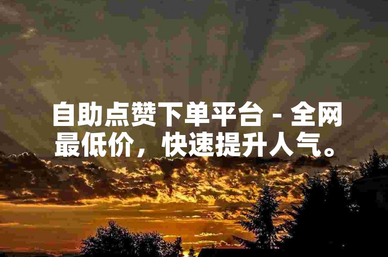 自助点赞下单平台 - 全网最低价，快速提升人气。
