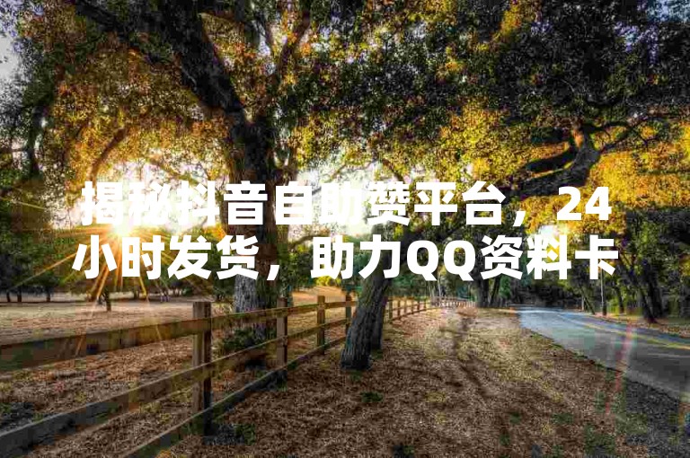 揭秘抖音自助赞平台，24小时发货，助力QQ资料卡充赞。