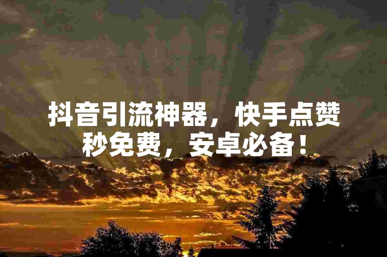抖音引流神器，快手点赞秒免费，安卓必备！