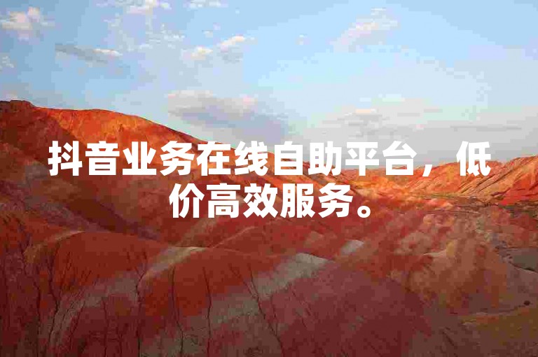抖音业务在线自助平台，低价高效服务。