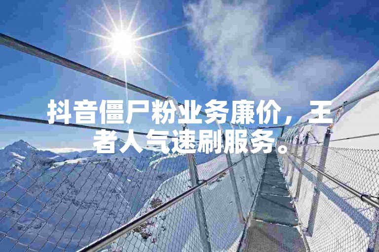 抖音僵尸粉业务廉价，王者人气速刷服务。