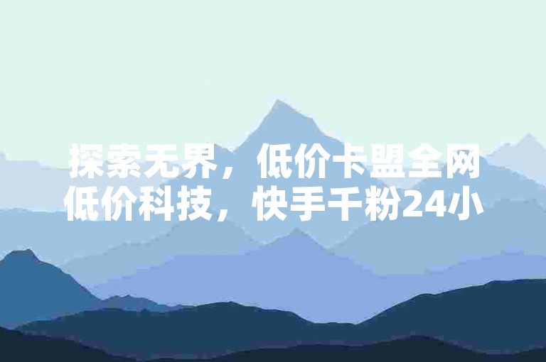 探索无界，低价卡盟全网低价科技，快手千粉24小时。
