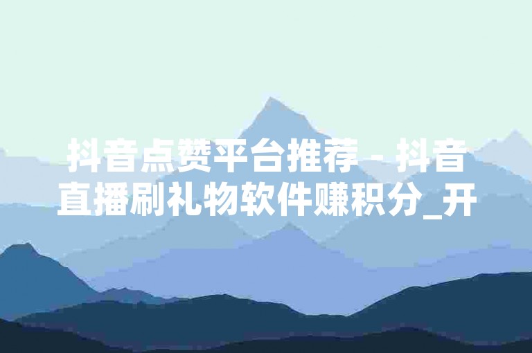 抖音点赞平台推荐 - 抖音直播刷礼物软件赚积分_开启微博的热门话题