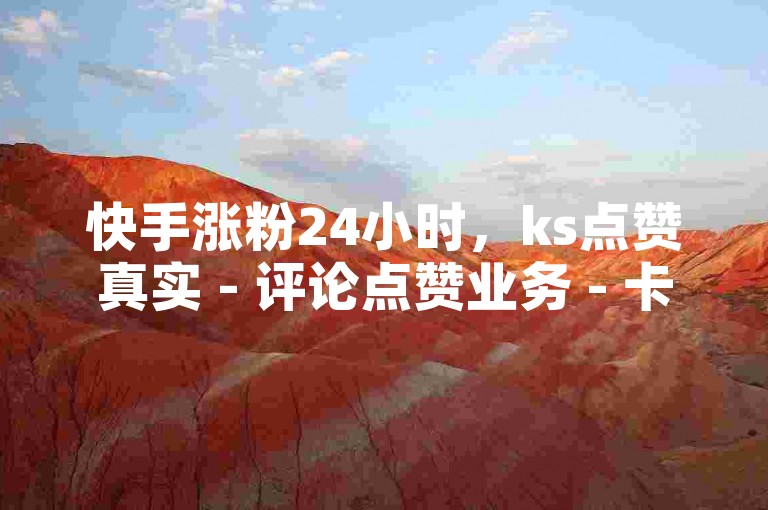 快手涨粉24小时，ks点赞真实 - 评论点赞业务 - 卡盟一手货源网站。