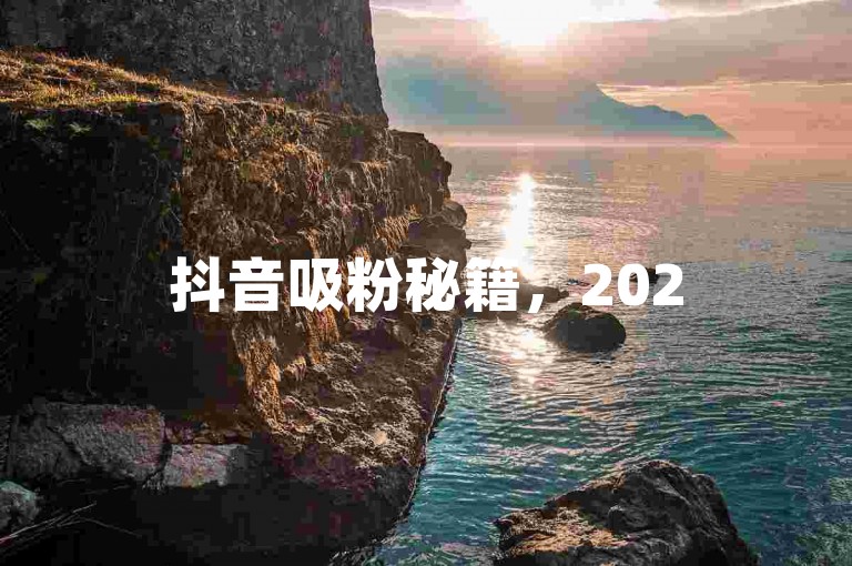 抖音吸粉秘籍，2025年必学，快速涨粉技巧大公开！