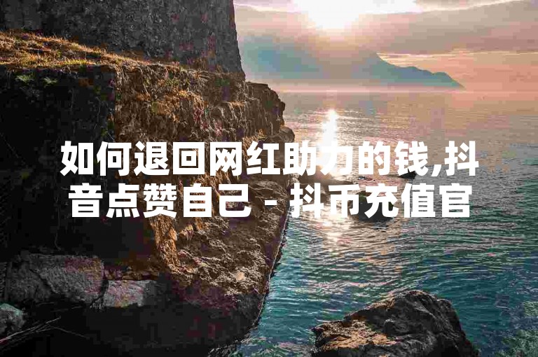 如何退回网红助力的钱,抖音点赞自己 - 抖币充值官网入口苹果 - 抖币充值全网最低