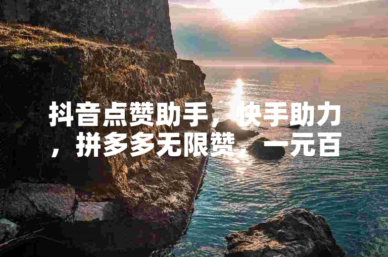 抖音点赞助手，快手助力，拼多多无限赞，一元百赞是真的吗？