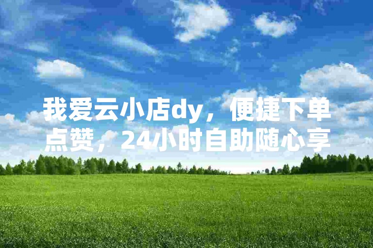 我爱云小店dy，便捷下单点赞，24小时自助随心享。