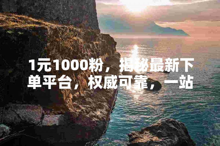 1元1000粉，揭秘最新下单平台，权威可靠，一站式服务！
