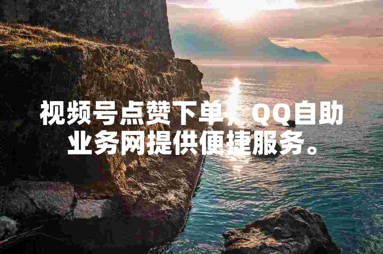 视频号点赞下单，QQ自助业务网提供便捷服务。