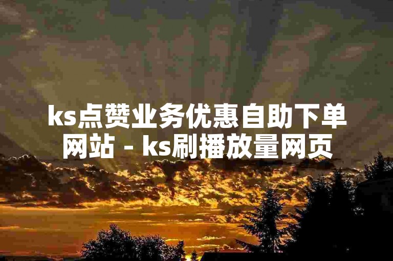 ks点赞业务优惠自助下单网站 - ks刷播放量网页