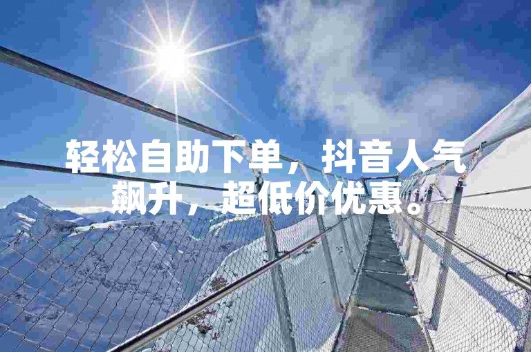 轻松自助下单，抖音人气飙升，超低价优惠。