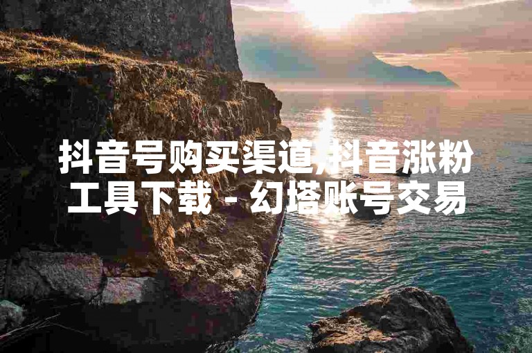 抖音号购买渠道,抖音涨粉工具下载 - 幻塔账号交易 - 承接评论任务的平台