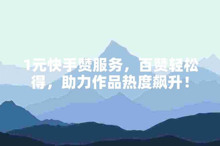 1元快手赞服务，百赞轻松得，助力作品热度飙升！