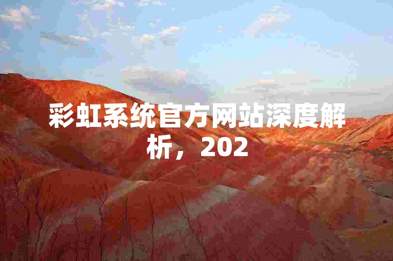彩虹系统官方网站深度解析，2025年必备学习指南！