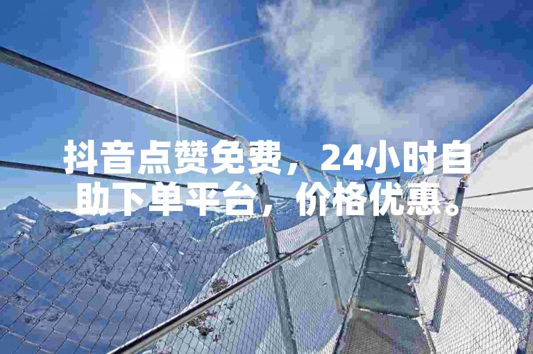 抖音点赞免费，24小时自助下单平台，价格优惠。