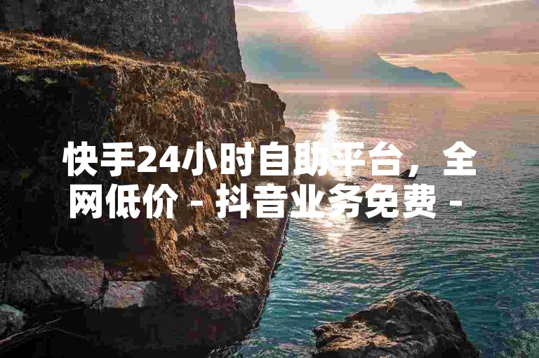 快手24小时自助平台，全网低价 - 抖音业务免费 - QQ业务网站秒下单！