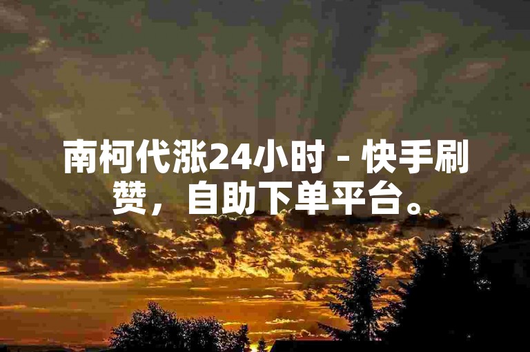 南柯代涨24小时 - 快手刷赞，自助下单平台。
