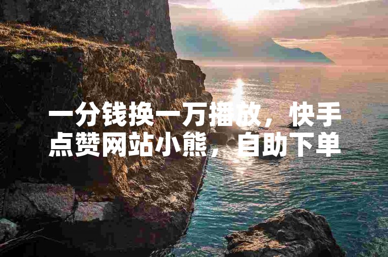 一分钱换一万播放，快手点赞网站小熊，自助下单商城。