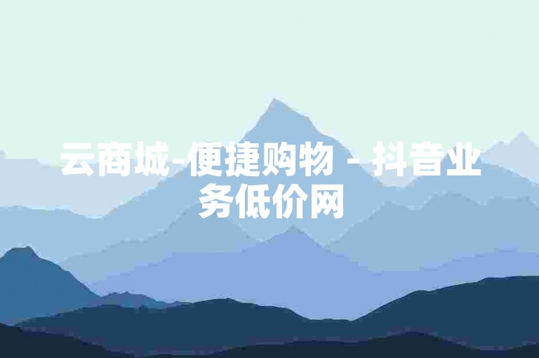 云商城-便捷购物 - 抖音业务低价网