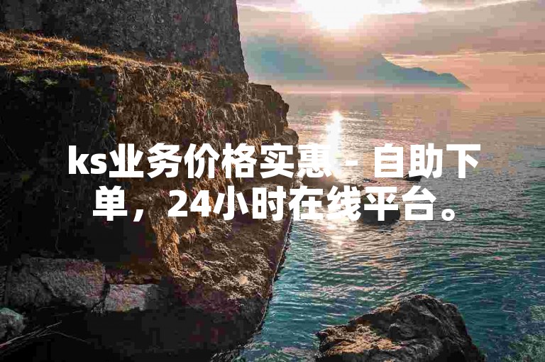 ks业务价格实惠 - 自助下单，24小时在线平台。