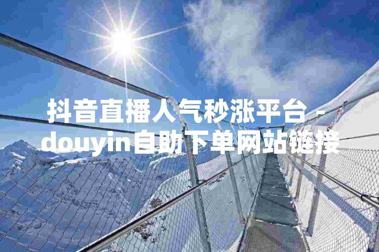抖音直播人气秒涨平台 - douyin自助下单网站链接。