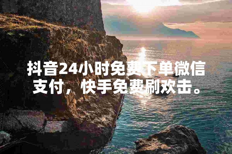 抖音24小时免费下单微信支付，快手免费刷欢击。