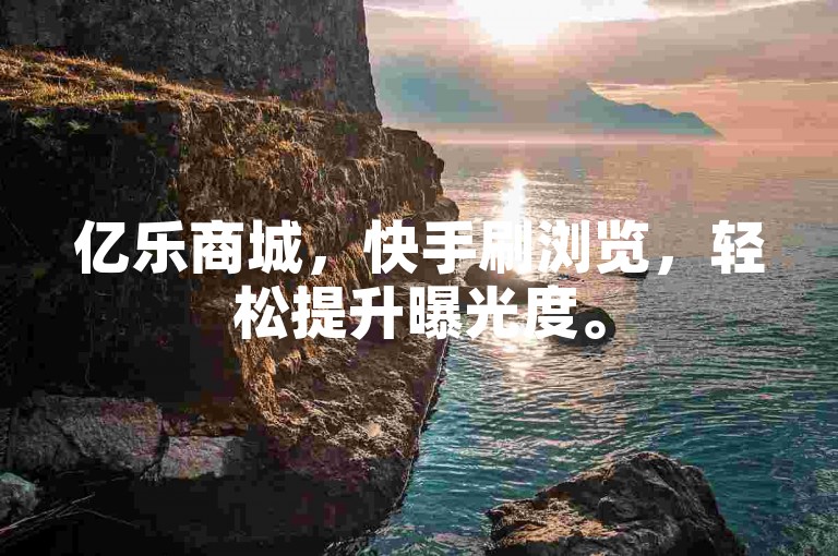 亿乐商城，快手刷浏览，轻松提升曝光度。