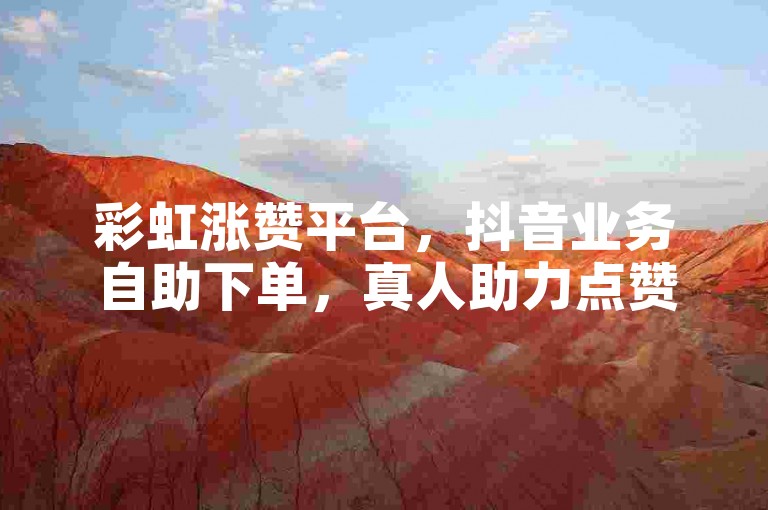 彩虹涨赞平台，抖音业务自助下单，真人助力点赞。