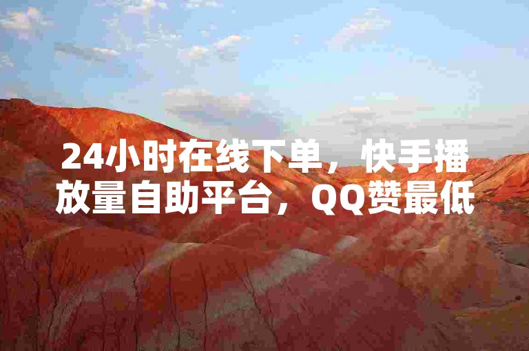 24小时在线下单，快手播放量自助平台，QQ赞最低价。